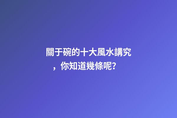 關于碗的十大風水講究，你知道幾條呢？